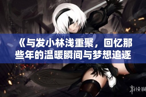 《与发小林浅重聚，回忆那些年的温暖瞬间与梦想追逐》