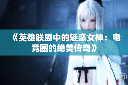 《英雄联盟中的魅惑女神：电竞圈的绝美传奇》