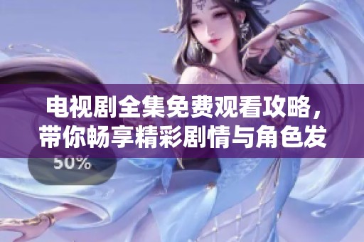 电视剧全集免费观看攻略，带你畅享精彩剧情与角色发展