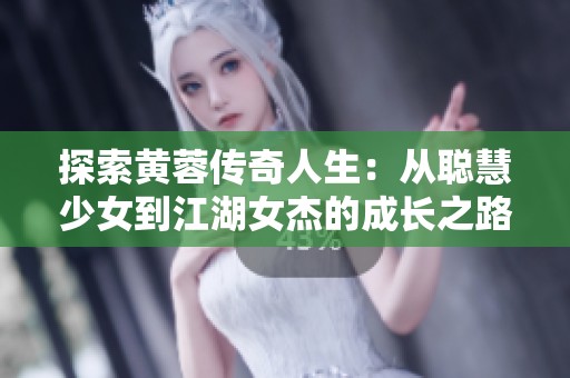 探索黄蓉传奇人生：从聪慧少女到江湖女杰的成长之路
