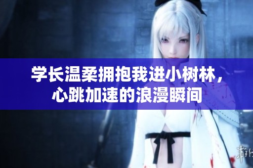 学长温柔拥抱我进小树林，心跳加速的浪漫瞬间