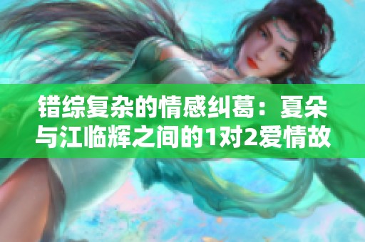 错综复杂的情感纠葛：夏朵与江临辉之间的1对2爱情故事