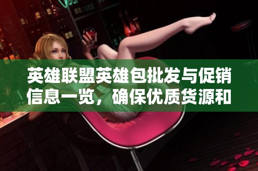 英雄联盟英雄包批发与促销信息一览，确保优质货源和实惠价格