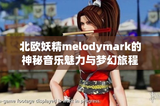 北欧妖精melodymark的神秘音乐魅力与梦幻旅程