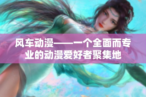 风车动漫——一个全面而专业的动漫爱好者聚集地