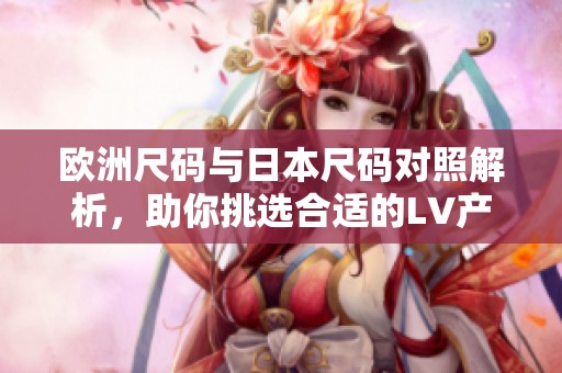 欧洲尺码与日本尺码对照解析，助你挑选合适的LV产品