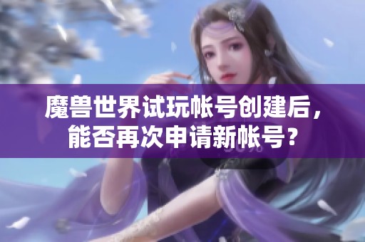 魔兽世界试玩帐号创建后，能否再次申请新帐号？