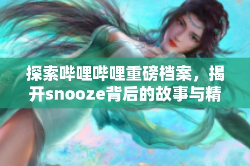 探索哔哩哔哩重磅档案，揭开snooze背后的故事与精彩内容