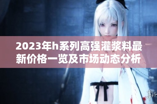 2023年h系列高强灌浆料最新价格一览及市场动态分析