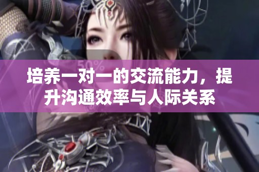 培养一对一的交流能力，提升沟通效率与人际关系