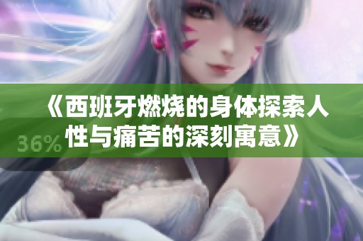 《西班牙燃烧的身体探索人性与痛苦的深刻寓意》
