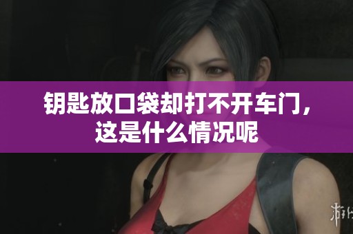 钥匙放口袋却打不开车门，这是什么情况呢