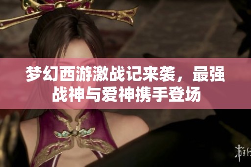 梦幻西游激战记来袭，最强战神与爱神携手登场