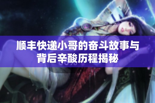顺丰快递小哥的奋斗故事与背后辛酸历程揭秘