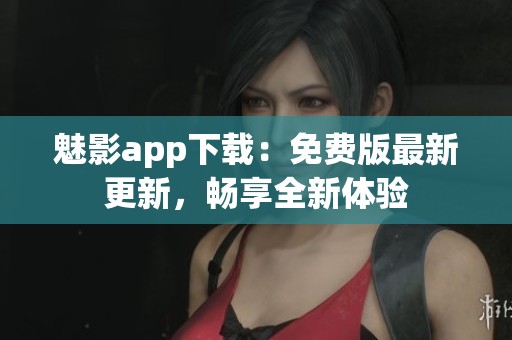 魅影app下载：免费版最新更新，畅享全新体验