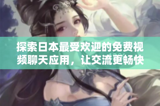 探索日本最受欢迎的免费视频聊天应用，让交流更畅快