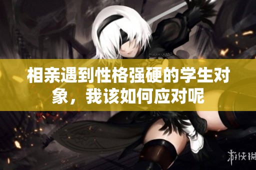 相亲遇到性格强硬的学生对象，我该如何应对呢
