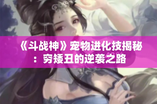 《斗战神》宠物进化技揭秘：穷矮丑的逆袭之路
