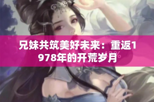 兄妹共筑美好未来：重返1978年的开荒岁月