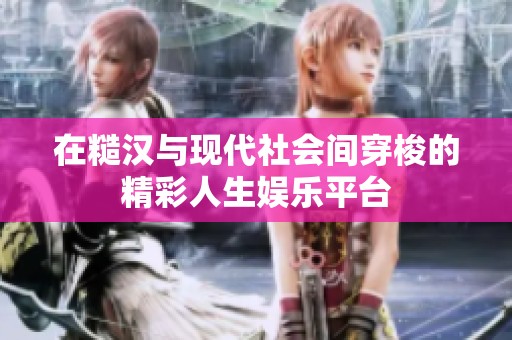 在糙汉与现代社会间穿梭的精彩人生娱乐平台