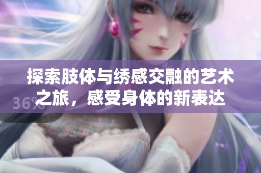 探索肢体与绣感交融的艺术之旅，感受身体的新表达