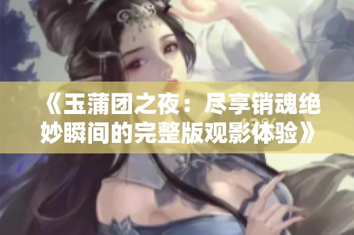《玉蒲团之夜：尽享销魂绝妙瞬间的完整版观影体验》