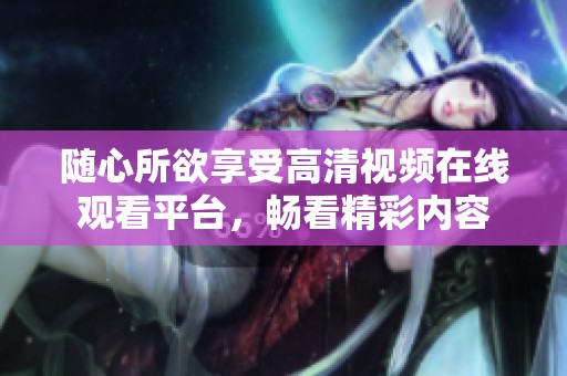 随心所欲享受高清视频在线观看平台，畅看精彩内容