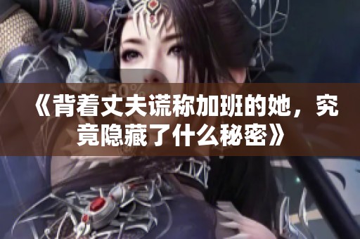 《背着丈夫谎称加班的她，究竟隐藏了什么秘密》