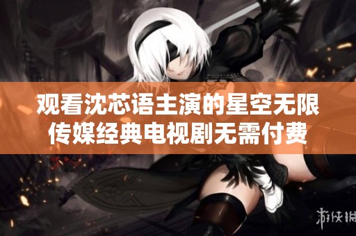 观看沈芯语主演的星空无限传媒经典电视剧无需付费