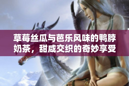 草莓丝瓜与芭乐风味的鸭脖奶茶，甜咸交织的奇妙享受