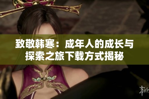 致敬韩寒：成年人的成长与探索之旅下载方式揭秘