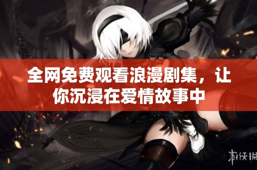 全网免费观看浪漫剧集，让你沉浸在爱情故事中