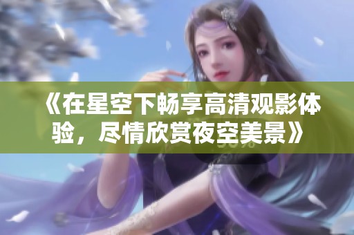 《在星空下畅享高清观影体验，尽情欣赏夜空美景》