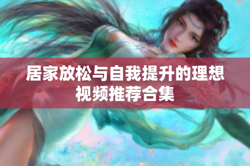 居家放松与自我提升的理想视频推荐合集