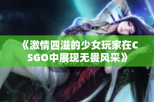 《激情四溢的少女玩家在CSGO中展现无畏风采》
