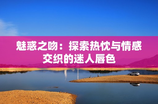 魅惑之吻：探索热忱与情感交织的迷人唇色