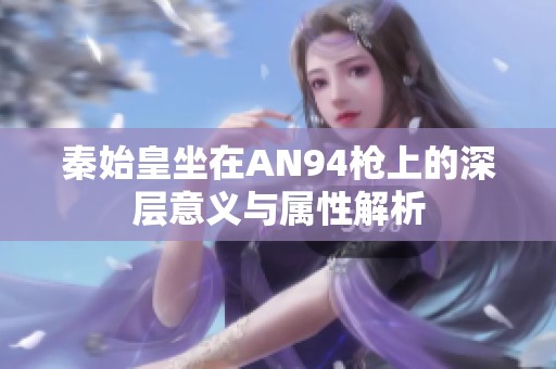 秦始皇坐在AN94枪上的深层意义与属性解析