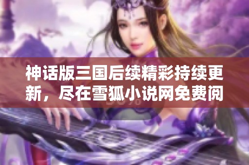 神话版三国后续精彩持续更新，尽在雪狐小说网免费阅读
