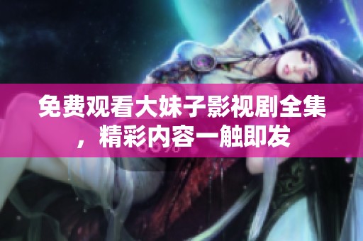 免费观看大妹子影视剧全集，精彩内容一触即发