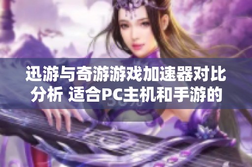 迅游与奇游游戏加速器对比分析 适合PC主机和手游的优质选择