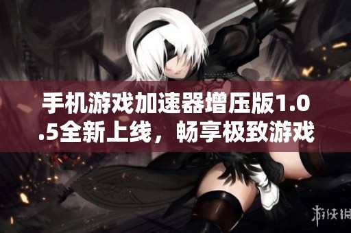 手机游戏加速器增压版1.0.5全新上线，畅享极致游戏体验