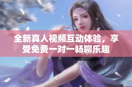 全新真人视频互动体验，享受免费一对一畅聊乐趣