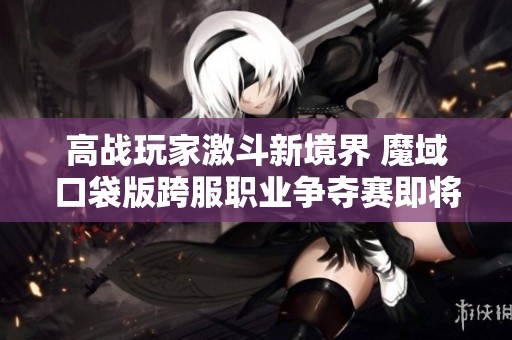 高战玩家激斗新境界 魔域口袋版跨服职业争夺赛即将开启