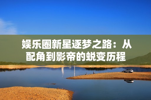  娱乐圈新星逐梦之路：从配角到影帝的蜕变历程