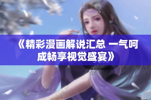《精彩漫画解说汇总 一气呵成畅享视觉盛宴》