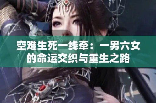 空难生死一线牵：一男六女的命运交织与重生之路