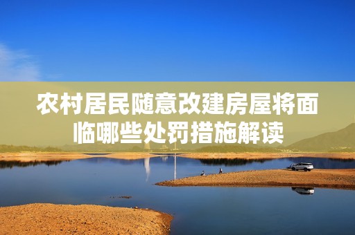 农村居民随意改建房屋将面临哪些处罚措施解读