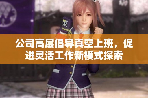 公司高层倡导真空上班，促进灵活工作新模式探索