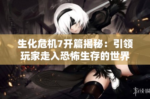 生化危机7开篇揭秘：引领玩家走入恐怖生存的世界