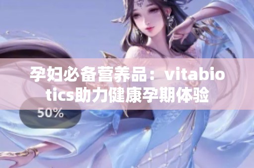 孕妇必备营养品：vitabiotics助力健康孕期体验
